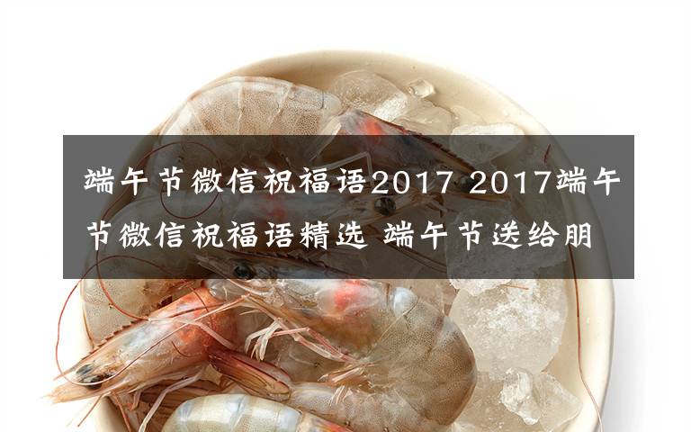 端午節(jié)微信祝福語2017 2017端午節(jié)微信祝福語精選 端午節(jié)送給朋友的微信祝福語大全