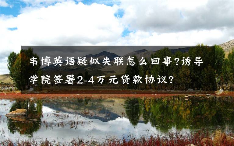 韋博英語疑似失聯(lián)怎么回事?誘導(dǎo)學(xué)院簽署2-4萬元貸款協(xié)議?