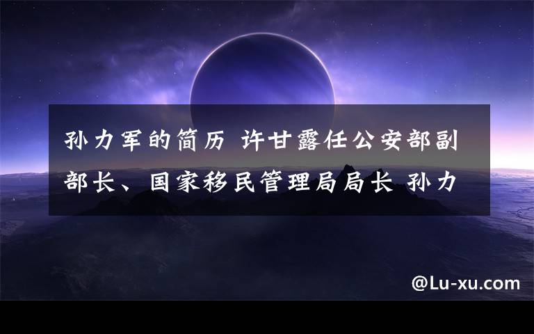 孫力軍的簡歷 許甘露任公安部副部長、國家移民管理局局長 孫力軍任副部長