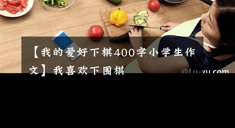 【我的愛好下棋400字小學(xué)生作文】我喜歡下圍棋