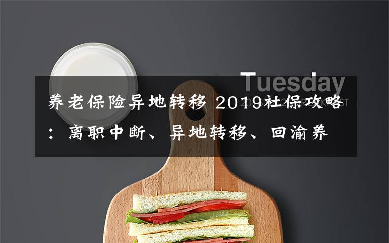 養(yǎng)老保險異地轉(zhuǎn)移 2019社保攻略：離職中斷、異地轉(zhuǎn)移、回渝養(yǎng)老金辦理全都看這里！