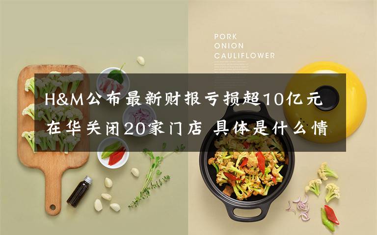 H&M公布最新財報虧損超10億元 在華關(guān)閉20家門店 具體是什么情況？