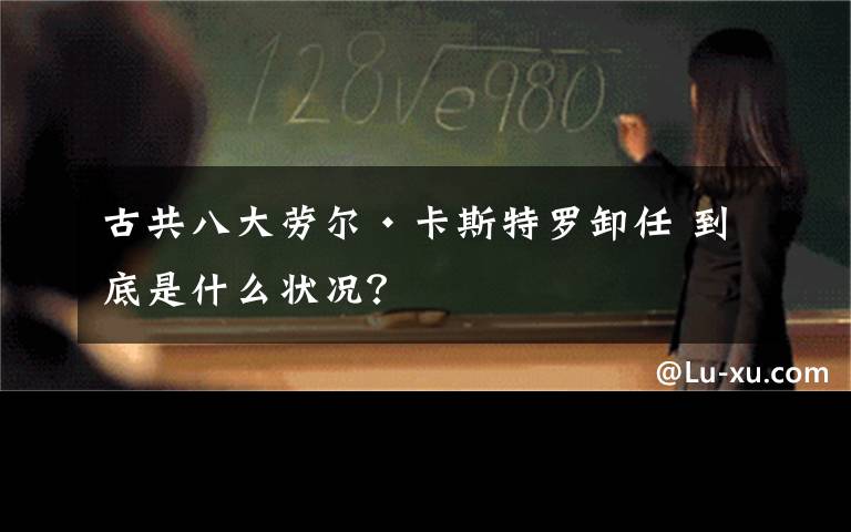 古共八大勞爾·卡斯特羅卸任 到底是什么狀況？