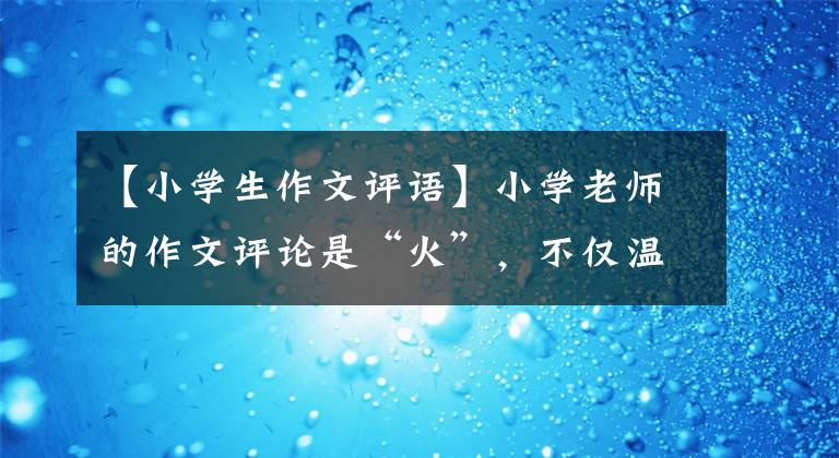 【小學(xué)生作文評(píng)語(yǔ)】小學(xué)老師的作文評(píng)論是“火”，不僅溫度高，字跡也可以和“印刷體”相媲美