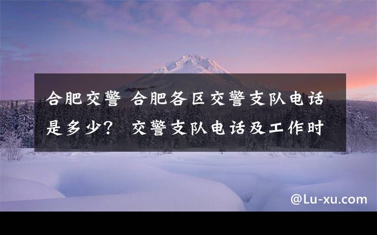 合肥交警 合肥各區(qū)交警支隊電話是多少？ 交警支隊電話及工作時間