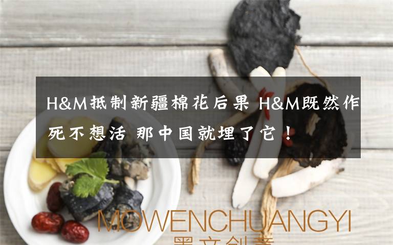 H&M抵制新疆棉花后果 H&M既然作死不想活 那中國就埋了它！