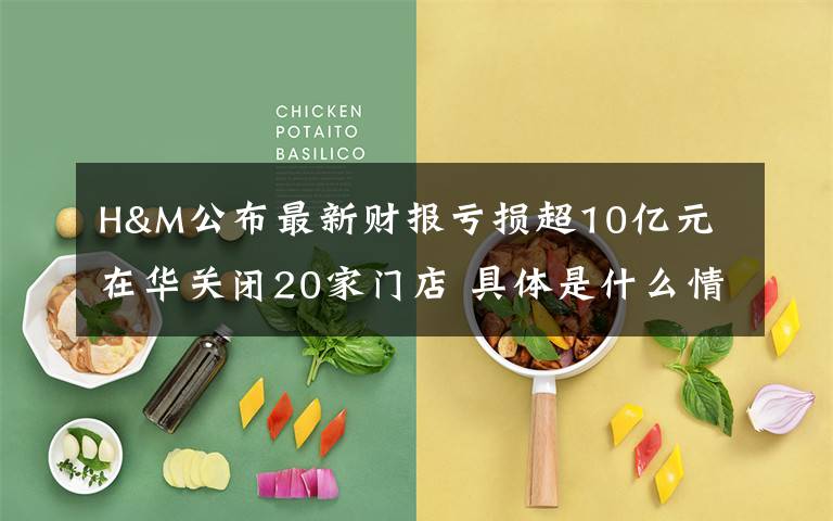 H&M公布最新財報虧損超10億元 在華關(guān)閉20家門店 具體是什么情況？