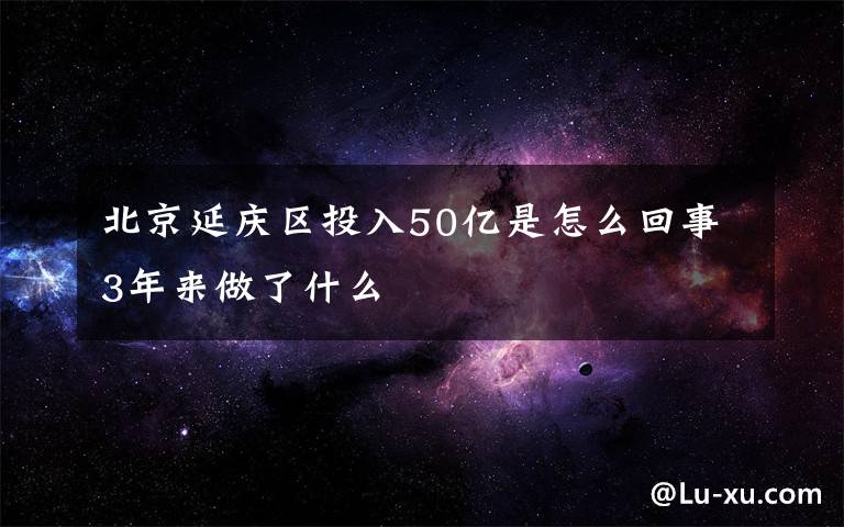 北京延慶區(qū)投入50億是怎么回事3年來(lái)做了什么