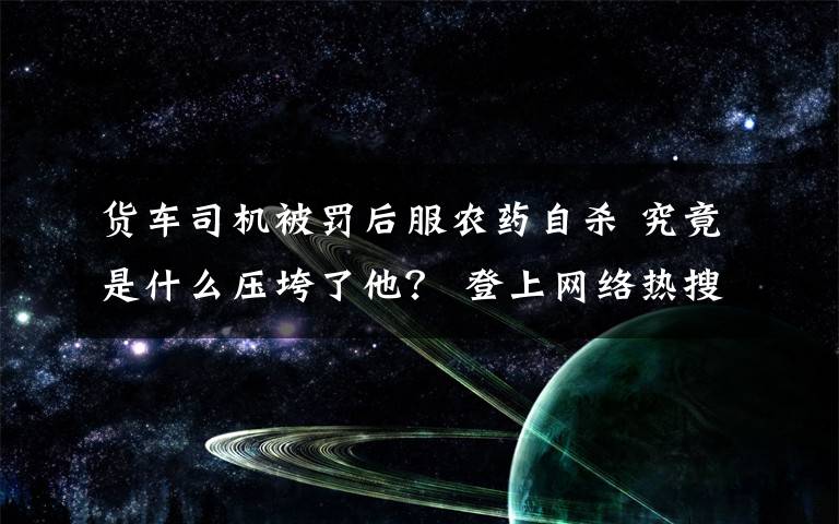 貨車司機(jī)被罰后服農(nóng)藥自殺 究竟是什么壓垮了他？ 登上網(wǎng)絡(luò)熱搜了！