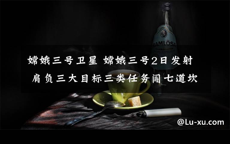 嫦娥三號(hào)衛(wèi)星 嫦娥三號(hào)2日發(fā)射 肩負(fù)三大目標(biāo)三類任務(wù)闖七道坎