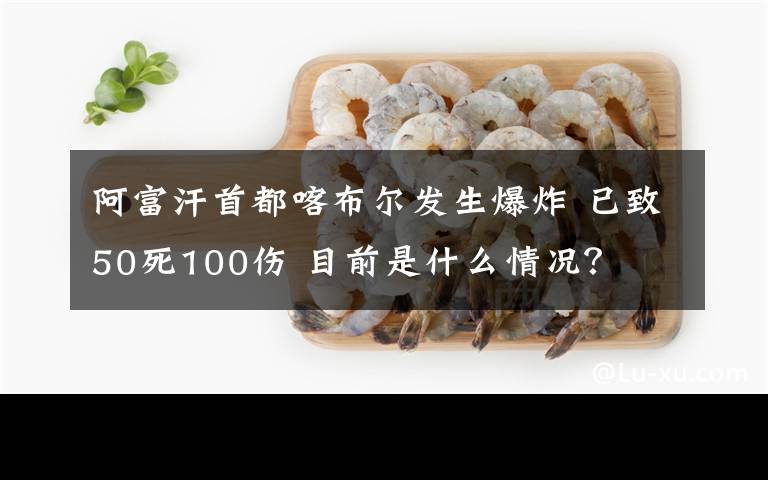 阿富汗首都喀布爾發(fā)生爆炸 已致50死100傷 目前是什么情況？