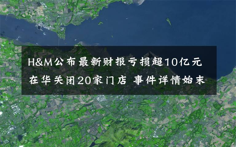 H&M公布最新財(cái)報(bào)虧損超10億元 在華關(guān)閉20家門(mén)店 事件詳情始末介紹！