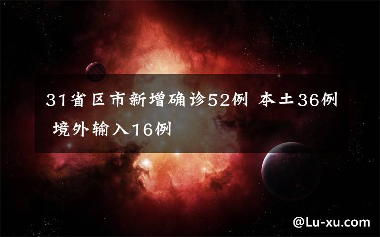 31省區(qū)市新增確診52例 本土36例 境外輸入16例