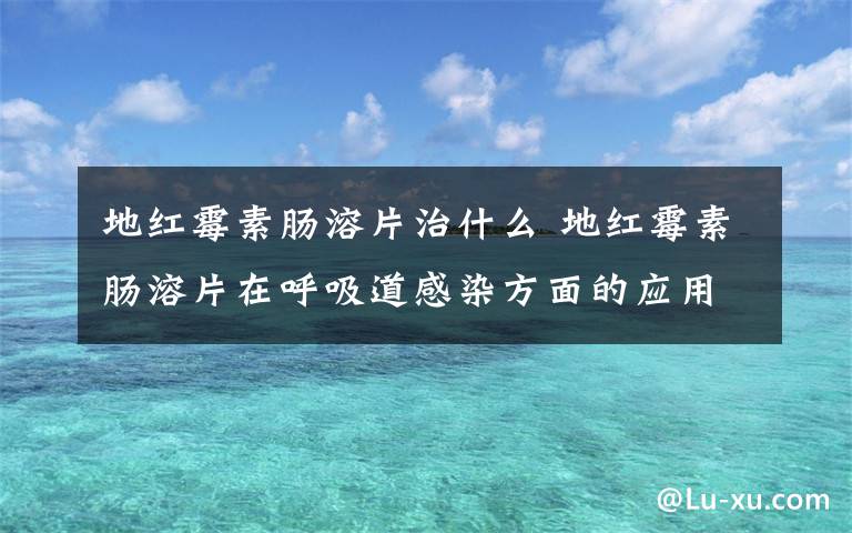 地紅霉素腸溶片治什么 地紅霉素腸溶片在呼吸道感染方面的應(yīng)用