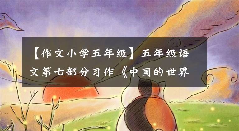 【作文小學(xué)五年級】五年級語文第七部分習(xí)作《中國的世界文化遺產(chǎn)》范文鑒賞