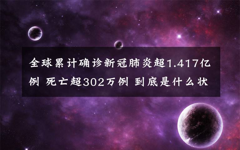 全球累計確診新冠肺炎超1.417億例 死亡超302萬例 到底是什么狀況？