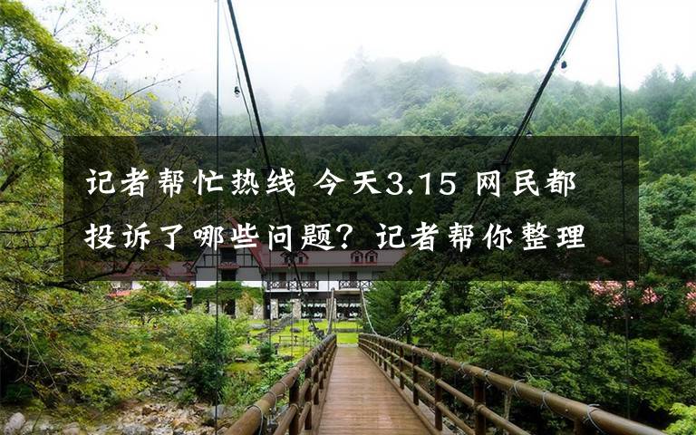 記者幫忙熱線(xiàn) 今天3.15 網(wǎng)民都投訴了哪些問(wèn)題？記者幫你整理了一下