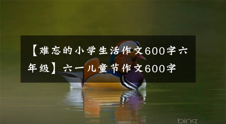 【難忘的小學(xué)生活作文600字六年級(jí)】六一兒童節(jié)作文600字