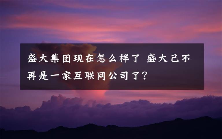 盛大集團現(xiàn)在怎么樣了 盛大已不再是一家互聯(lián)網公司了？