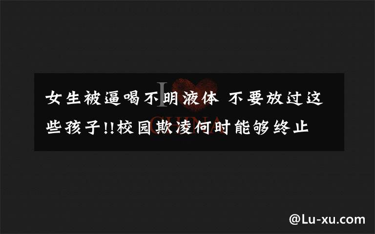 女生被逼喝不明液體 不要放過這些孩子!!校園欺凌何時能夠終止