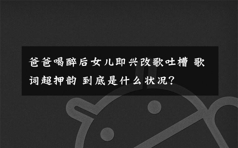 爸爸喝醉后女兒即興改歌吐槽 歌詞超押韻 到底是什么狀況？