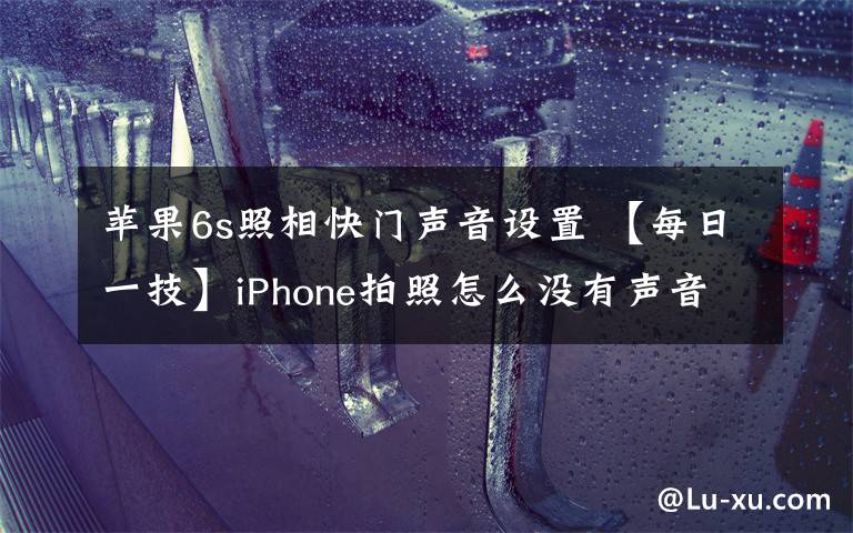 蘋果6s照相快門聲音設(shè)置 【每日一技】iPhone拍照怎么沒有聲音？