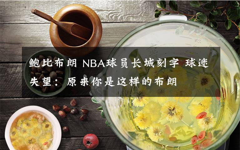 鮑比布朗 NBA球員長城刻字 球迷失望：原來你是這樣的布朗