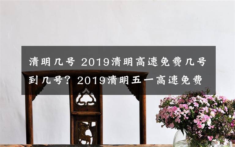 清明幾號(hào) 2019清明高速免費(fèi)幾號(hào)到幾號(hào)？2019清明五一高速免費(fèi)時(shí)間