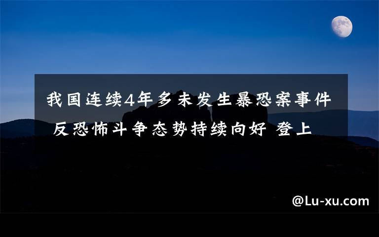 我國(guó)連續(xù)4年多未發(fā)生暴恐案事件 反恐怖斗爭(zhēng)態(tài)勢(shì)持續(xù)向好 登上網(wǎng)絡(luò)熱搜了！