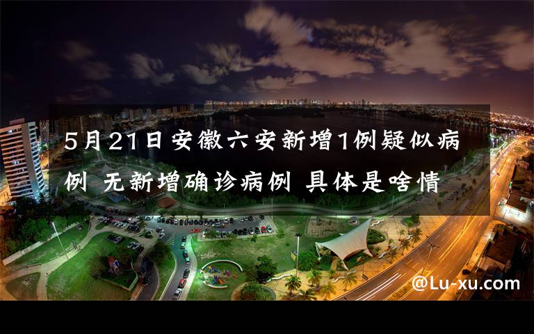 5月21日安徽六安新增1例疑似病例 無(wú)新增確診病例 具體是啥情況?