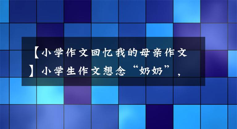 【小學(xué)作文回憶我的母親作文】小學(xué)生作文想念“奶奶”，為什么全班19人感動(dòng)哭？老師告訴了我們心算的原因