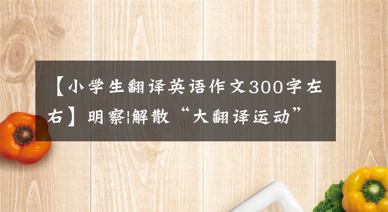 【小學生翻譯英語作文300字左右】明察|解散“大翻譯運動”