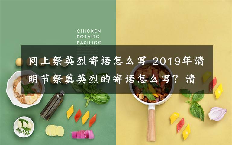 網(wǎng)上祭英烈寄語(yǔ)怎么寫 2019年清明節(jié)祭奠英烈的寄語(yǔ)怎么寫？清明節(jié)網(wǎng)上緬懷烈士寄語(yǔ)大全