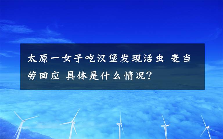 太原一女子吃漢堡發(fā)現(xiàn)活蟲 麥當勞回應(yīng) 具體是什么情況？