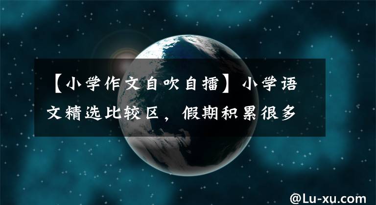 【小學(xué)作文自吹自擂】小學(xué)語文精選比較區(qū)，假期積累很多，作文高分讓你拿。