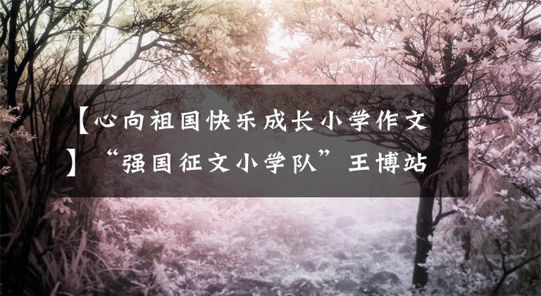 【心向祖國(guó)快樂(lè)成長(zhǎng)小學(xué)作文】“強(qiáng)國(guó)征文小學(xué)隊(duì)”王博站《我愛(ài)祖國(guó)》