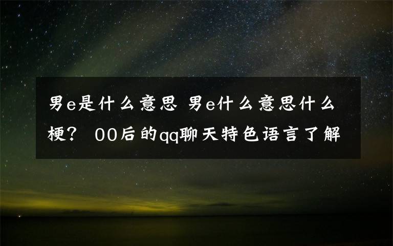 男e是什么意思 男e什么意思什么梗？ 00后的qq聊天特色語(yǔ)言了解一下