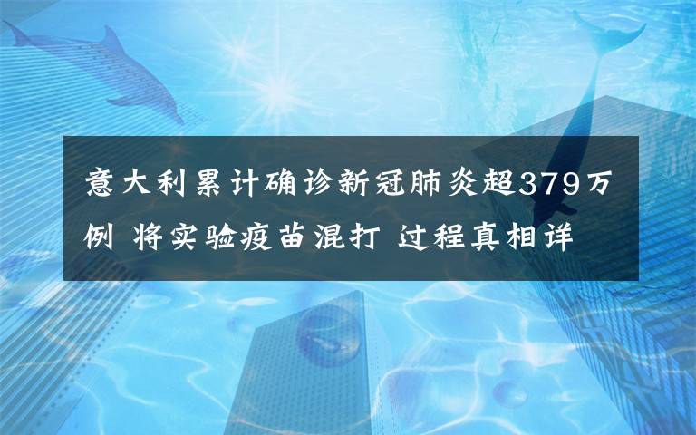 意大利累計(jì)確診新冠肺炎超379萬(wàn)例 將實(shí)驗(yàn)疫苗混打 過(guò)程真相詳細(xì)揭秘！