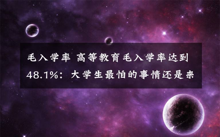 毛入學(xué)率 高等教育毛入學(xué)率達(dá)到48.1%：大學(xué)生最怕的事情還是來(lái)了！