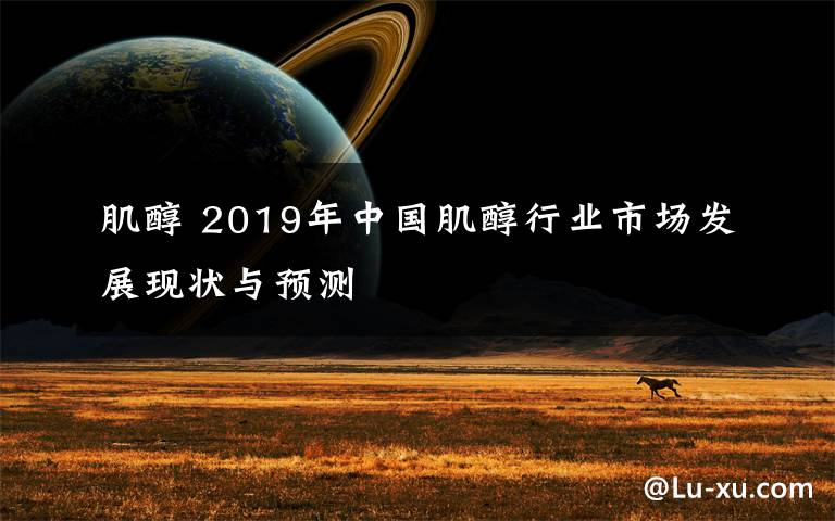 肌醇 2019年中國(guó)肌醇行業(yè)市場(chǎng)發(fā)展現(xiàn)狀與預(yù)測(cè)