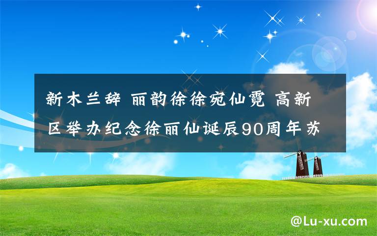 新木蘭辭 麗韻徐徐宛仙霓 高新區(qū)舉辦紀念徐麗仙誕辰90周年蘇州彈詞“麗調(diào)”專場展演