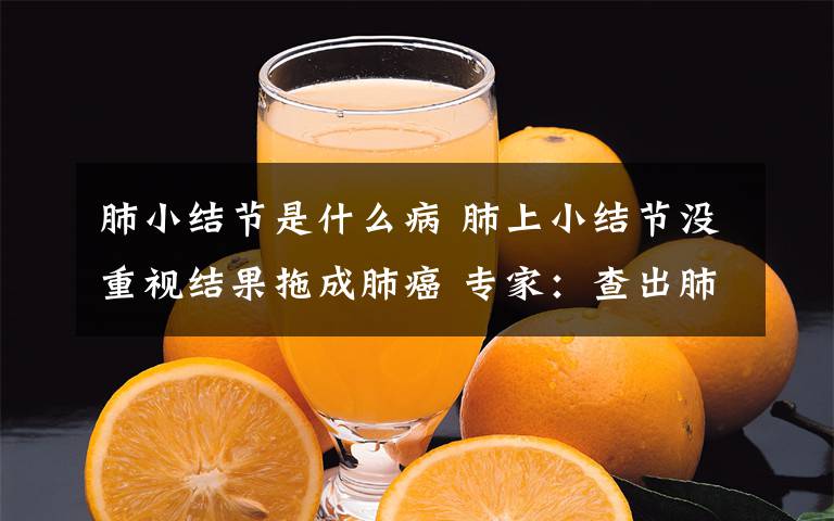 肺小結(jié)節(jié)是什么病 肺上小結(jié)節(jié)沒(méi)重視結(jié)果拖成肺癌 專家：查出肺結(jié)節(jié)莫慌，但務(wù)必及時(shí)手術(shù)