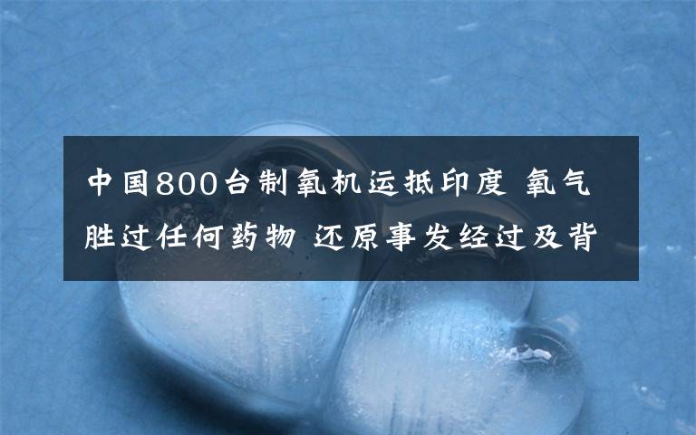 中國800臺(tái)制氧機(jī)運(yùn)抵印度 氧氣勝過任何藥物 還原事發(fā)經(jīng)過及背后原因！