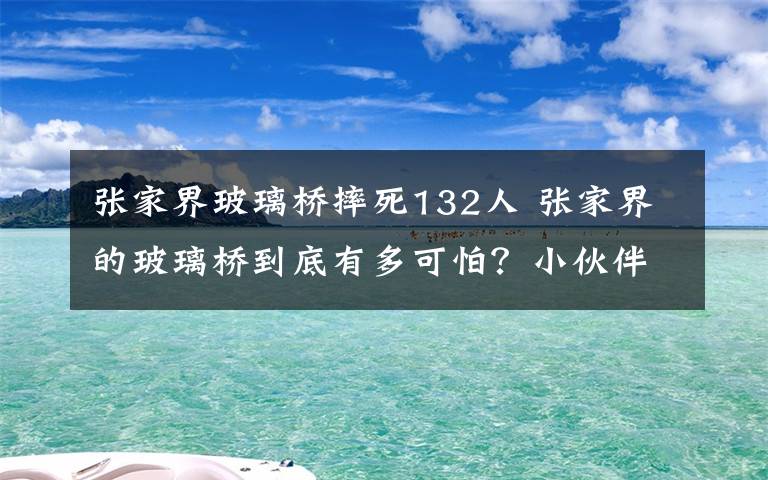 張家界玻璃橋摔死132人 張家界的玻璃橋到底有多可怕？小伙伴都嚇呆了！