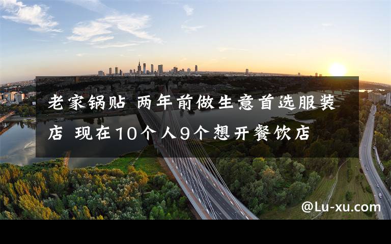 老家鍋貼 兩年前做生意首選服裝店 現(xiàn)在10個(gè)人9個(gè)想開餐飲店