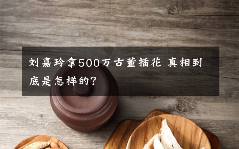 劉嘉玲拿500萬古董插花 真相到底是怎樣的？