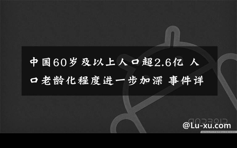 中國(guó)60歲及以上人口超2.6億 人口老齡化程度進(jìn)一步加深 事件詳細(xì)經(jīng)過！