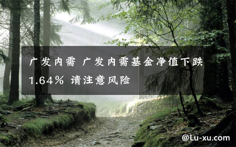 廣發(fā)內(nèi)需 廣發(fā)內(nèi)需基金凈值下跌1.64％ 請(qǐng)注意風(fēng)險(xiǎn)