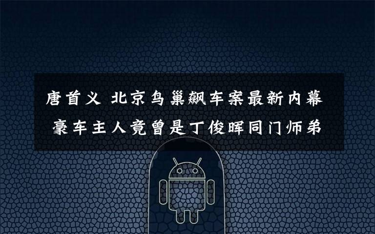 唐首義 北京鳥巢飆車案最新內(nèi)幕 豪車主人竟曾是丁俊暉同門師弟