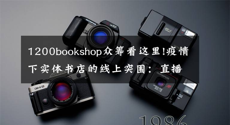 1200bookshop眾籌看這里!疫情下實體書店的線上突圍：直播帶貨付費沙龍，社群薦書外賣配送